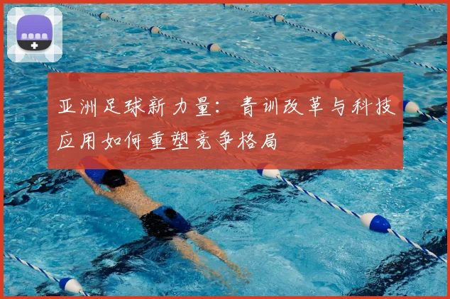 亚洲足球新力量:青训改革与科技应用如何重塑竞争格局