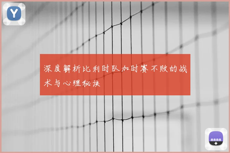 深度解析比利时队加时赛不败的战术与心理秘诀