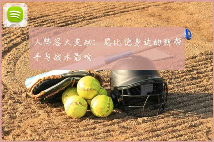 人阵容大变动：恩比德身边的新帮手与战术影响