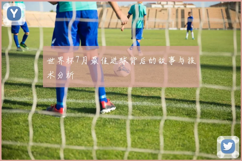世界杯7月最佳进球背后的故事与技术分析
