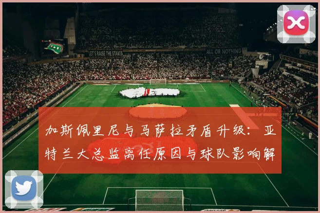 加斯佩里尼与马萨拉矛盾升级:亚特兰大总监离任原因与球队影响解析