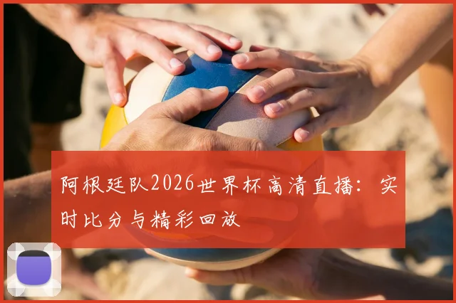 阿根廷队2026世界杯高清直播：实时比分与精彩回放