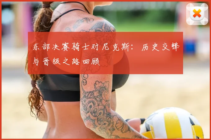 东部决赛骑士对尼克斯：历史交锋与晋级之路回顾