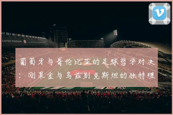 葡萄牙与哥伦比亚的足球哲学对决：刚果金与乌兹别克斯坦的独特理念