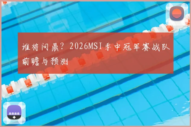 谁将问鼎？2026MSI季中冠军赛战队前瞻与预测