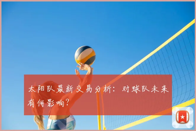 太阳队最新交易分析：对球队未来有何影响？
