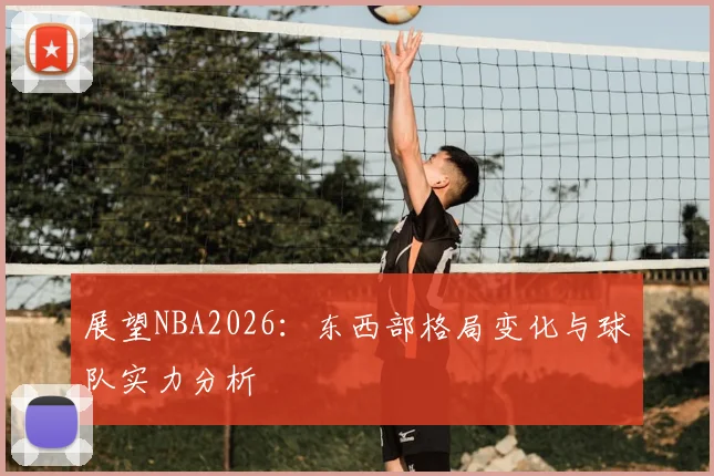 展望NBA2026:东西部格局变化与球队实力分析