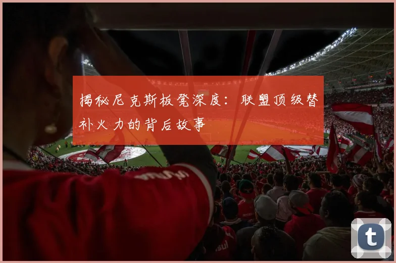 揭秘尼克斯板凳深度：联盟顶级替补火力的背后故事