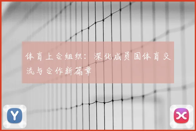 体育上合组织：深化成员国体育交流与合作新篇章