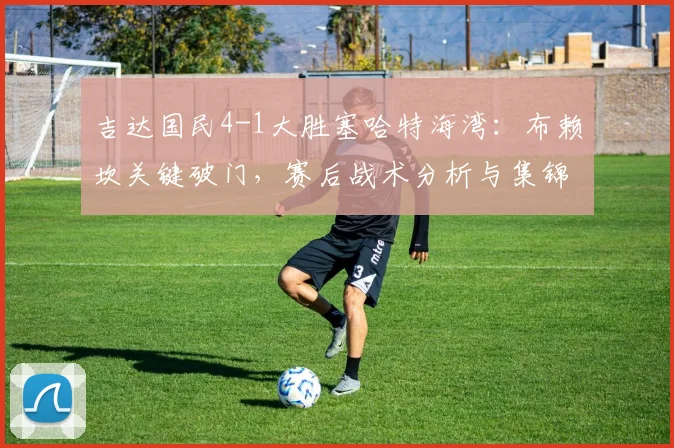 吉达国民4-1大胜塞哈特海湾：布赖坎关键破门，赛后战术分析与集锦回顾
