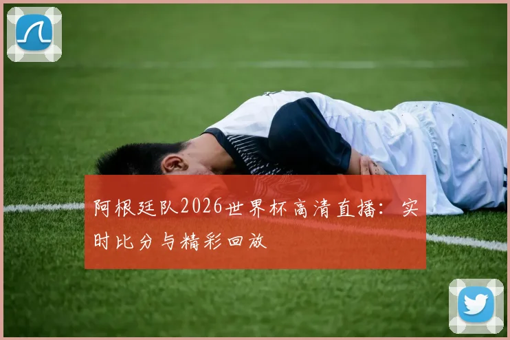阿根廷队2026世界杯高清直播：实时比分与精彩回放