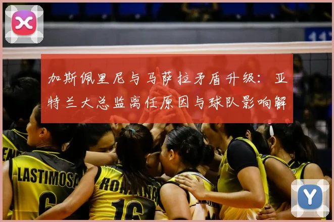加斯佩里尼与马萨拉矛盾升级:亚特兰大总监离任原因与球队影响解析