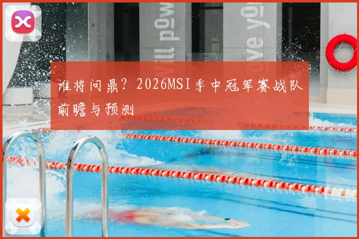 谁将问鼎?2026MSI季中冠军赛战队前瞻与预测