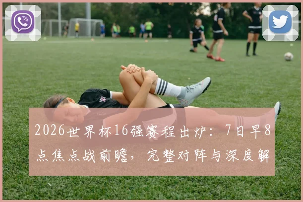 2026世界杯16强赛程出炉:7日早8点焦点战前瞻,完整对阵与深度解析