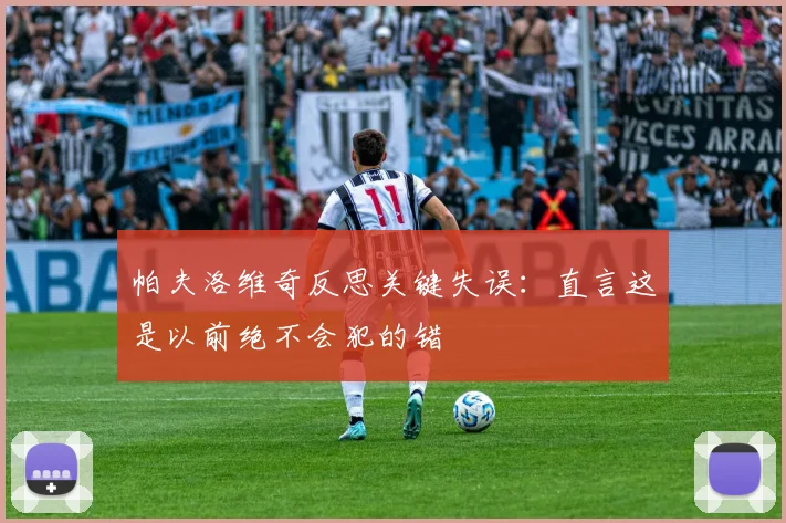 帕夫洛维奇反思关键失误:直言这是以前绝不会犯的错