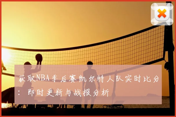 获取NBA季后赛凯尔特人队实时比分:即时更新与战报分析