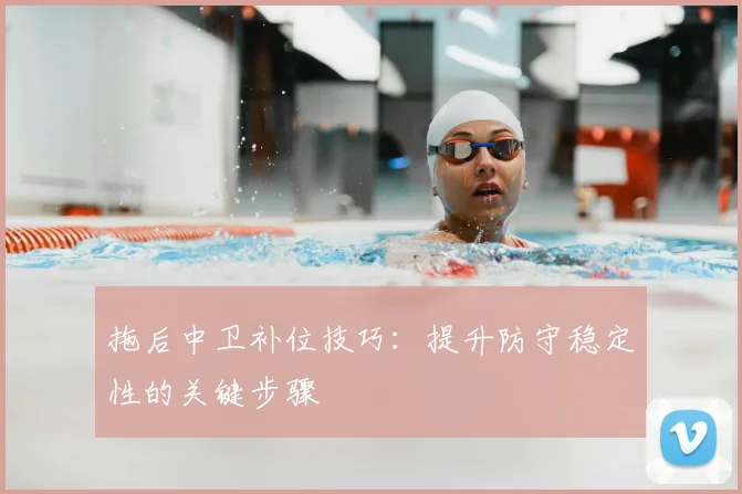 拖后中卫补位技巧：提升防守稳定性的关键步骤