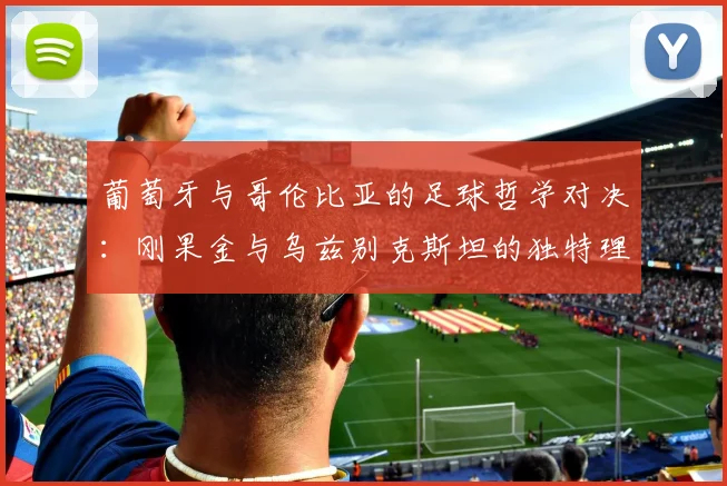 葡萄牙与哥伦比亚的足球哲学对决:刚果金与乌兹别克斯坦的独特理念