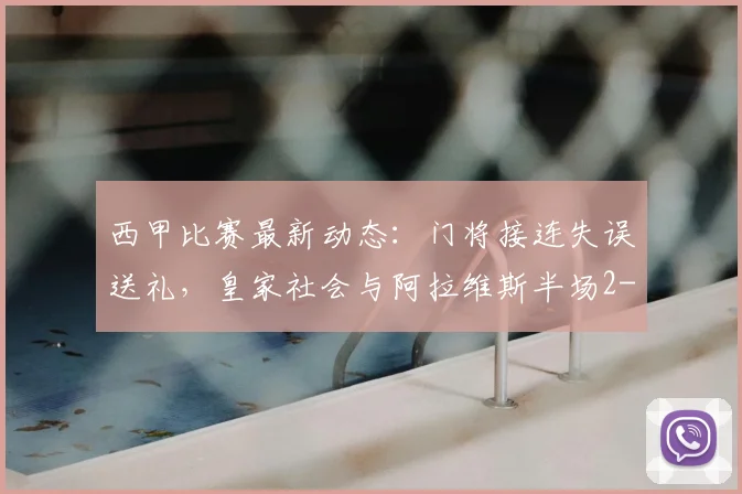 西甲比赛最新动态:门将接连失误送礼,皇家社会与阿拉维斯半场2-2战平,盘点2026赛季经典对攻战况回顾