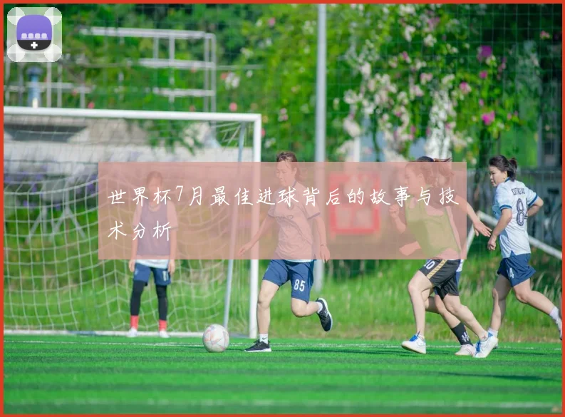 世界杯7月最佳进球背后的故事与技术分析