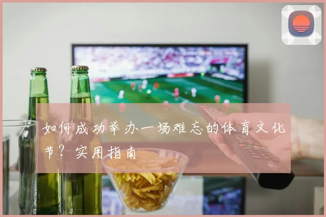 如何成功举办一场难忘的体育文化节？实用指南
