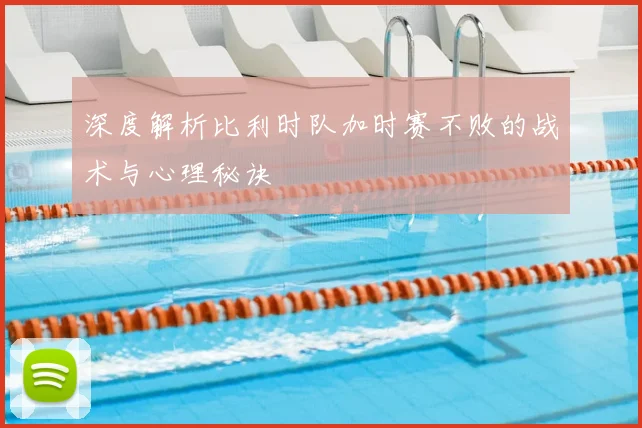 深度解析比利时队加时赛不败的战术与心理秘诀