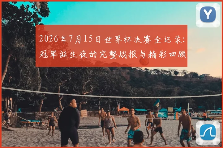 2026年7月15日世界杯决赛全记录:冠军诞生夜的完整战报与精彩回顾