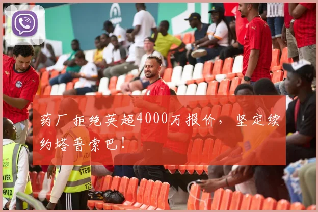 药厂拒绝英超4000万报价,坚定续约塔普索巴!