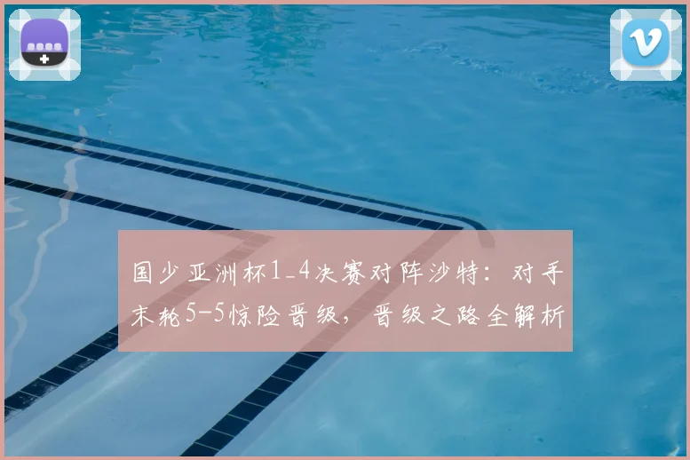 国少亚洲杯1_4决赛对阵沙特:对手末轮5-5惊险晋级,晋级之路全解析