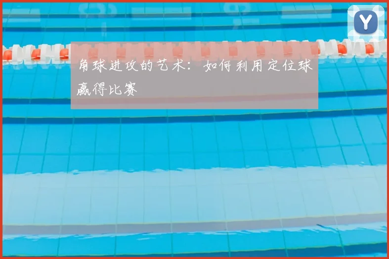 角球进攻的艺术：如何利用定位球赢得比赛