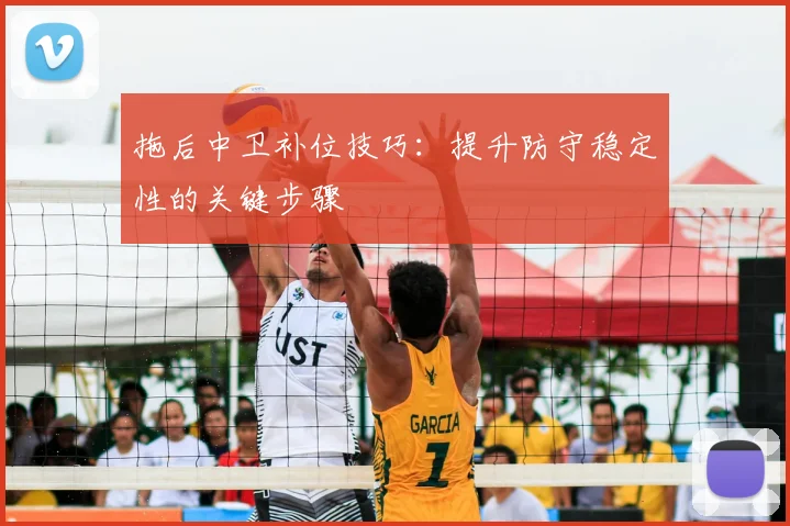 拖后中卫补位技巧：提升防守稳定性的关键步骤