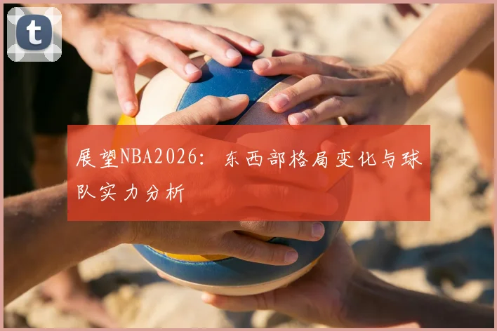 展望NBA2026:东西部格局变化与球队实力分析